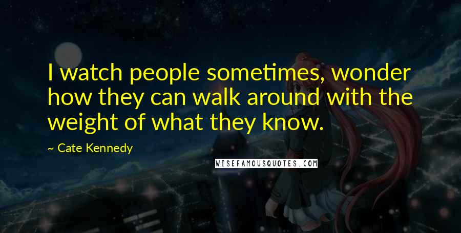 Cate Kennedy Quotes: I watch people sometimes, wonder how they can walk around with the weight of what they know.