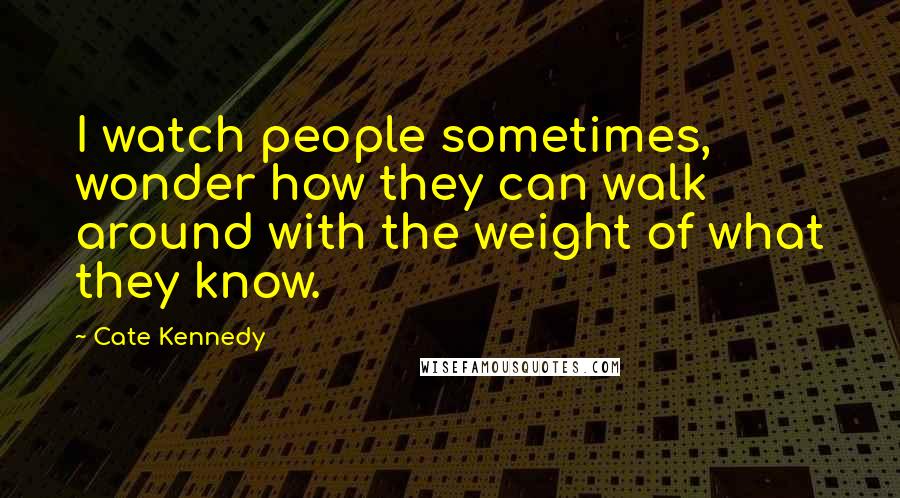 Cate Kennedy Quotes: I watch people sometimes, wonder how they can walk around with the weight of what they know.