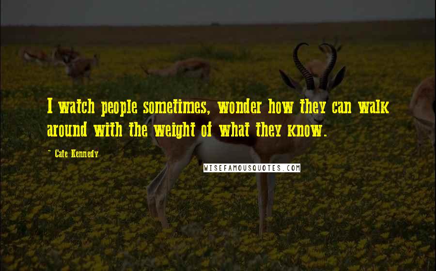 Cate Kennedy Quotes: I watch people sometimes, wonder how they can walk around with the weight of what they know.