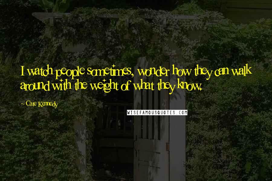 Cate Kennedy Quotes: I watch people sometimes, wonder how they can walk around with the weight of what they know.