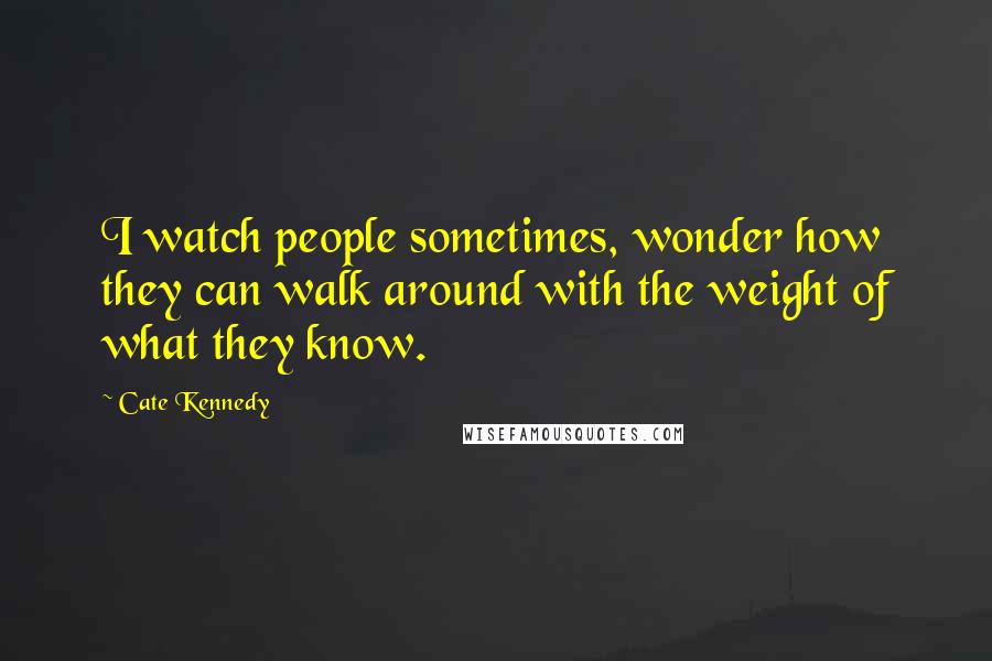 Cate Kennedy Quotes: I watch people sometimes, wonder how they can walk around with the weight of what they know.