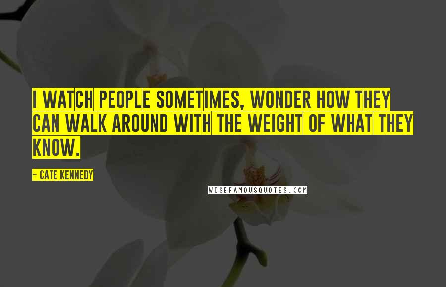 Cate Kennedy Quotes: I watch people sometimes, wonder how they can walk around with the weight of what they know.