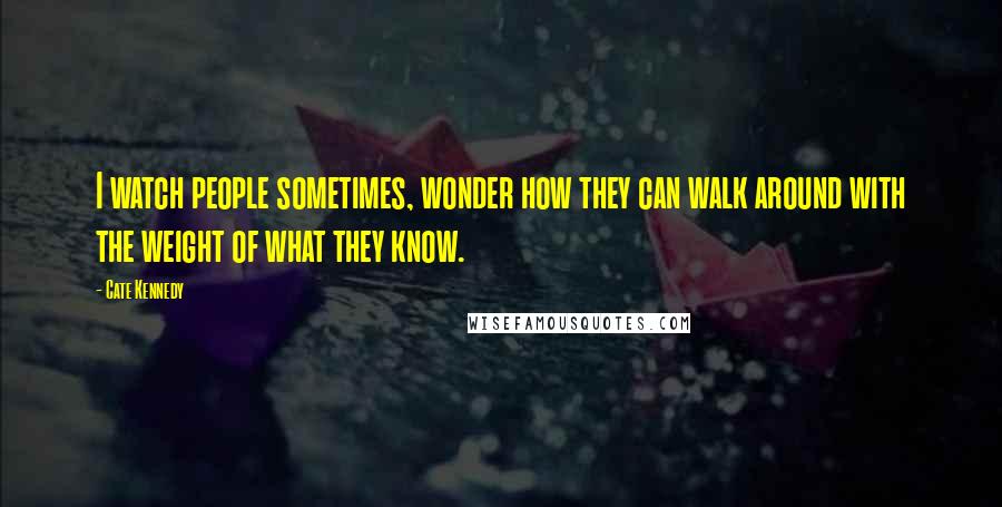 Cate Kennedy Quotes: I watch people sometimes, wonder how they can walk around with the weight of what they know.