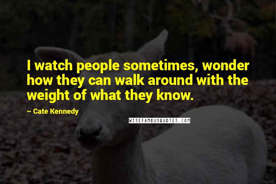 Cate Kennedy Quotes: I watch people sometimes, wonder how they can walk around with the weight of what they know.