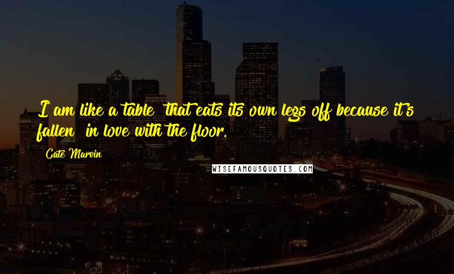 Cate Marvin Quotes: I am like a table  that eats its own legs off because it's fallen  in love with the floor.