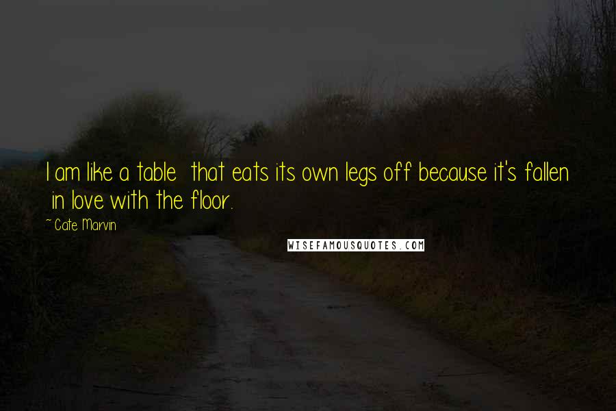 Cate Marvin Quotes: I am like a table  that eats its own legs off because it's fallen  in love with the floor.