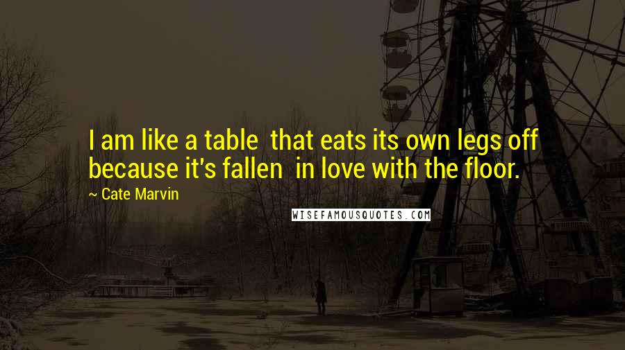 Cate Marvin Quotes: I am like a table  that eats its own legs off because it's fallen  in love with the floor.