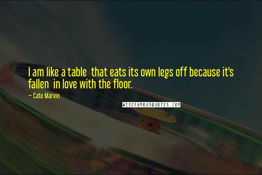 Cate Marvin Quotes: I am like a table  that eats its own legs off because it's fallen  in love with the floor.