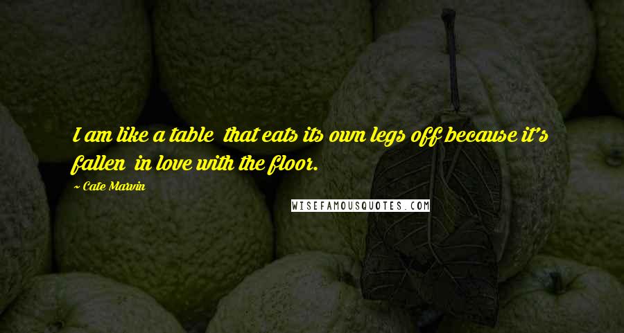 Cate Marvin Quotes: I am like a table  that eats its own legs off because it's fallen  in love with the floor.