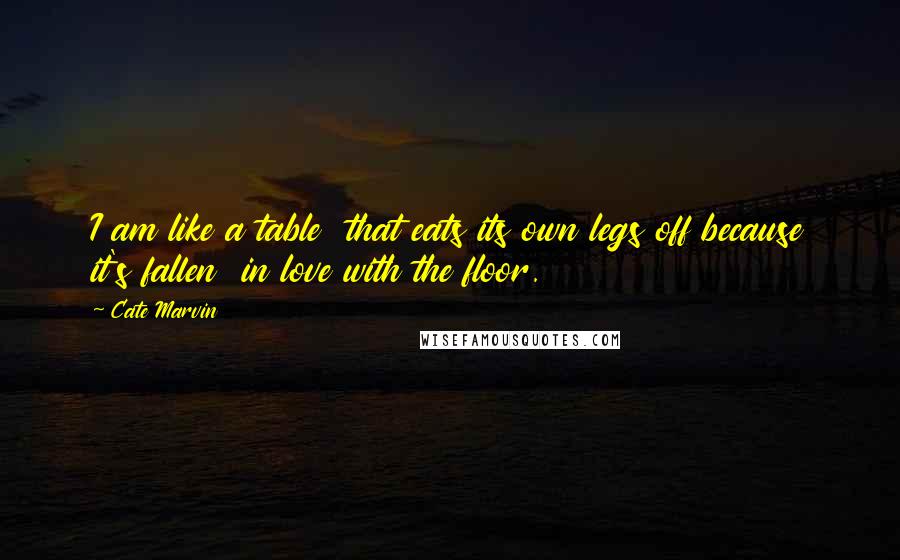 Cate Marvin Quotes: I am like a table  that eats its own legs off because it's fallen  in love with the floor.