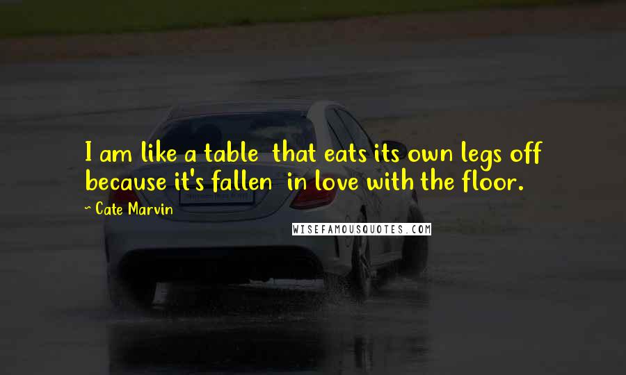 Cate Marvin Quotes: I am like a table  that eats its own legs off because it's fallen  in love with the floor.