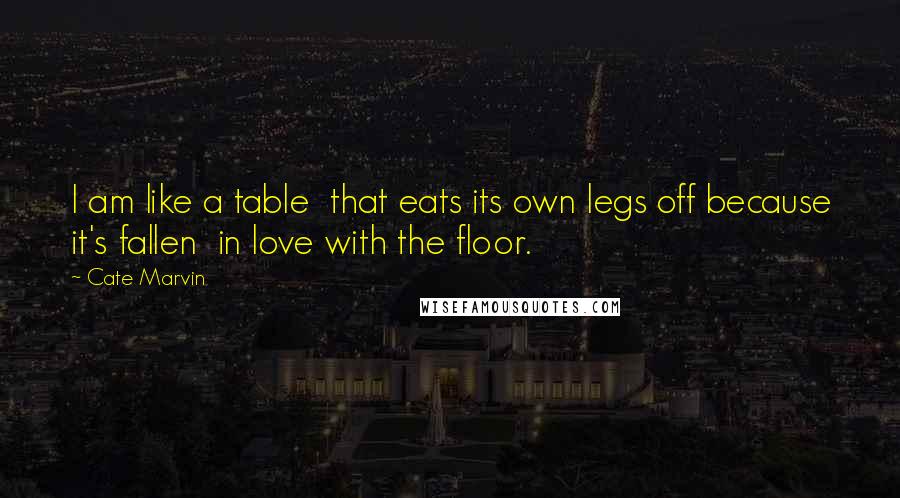 Cate Marvin Quotes: I am like a table  that eats its own legs off because it's fallen  in love with the floor.