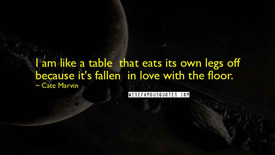 Cate Marvin Quotes: I am like a table  that eats its own legs off because it's fallen  in love with the floor.