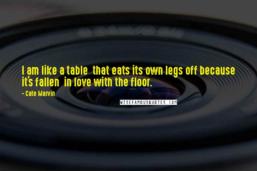 Cate Marvin Quotes: I am like a table  that eats its own legs off because it's fallen  in love with the floor.