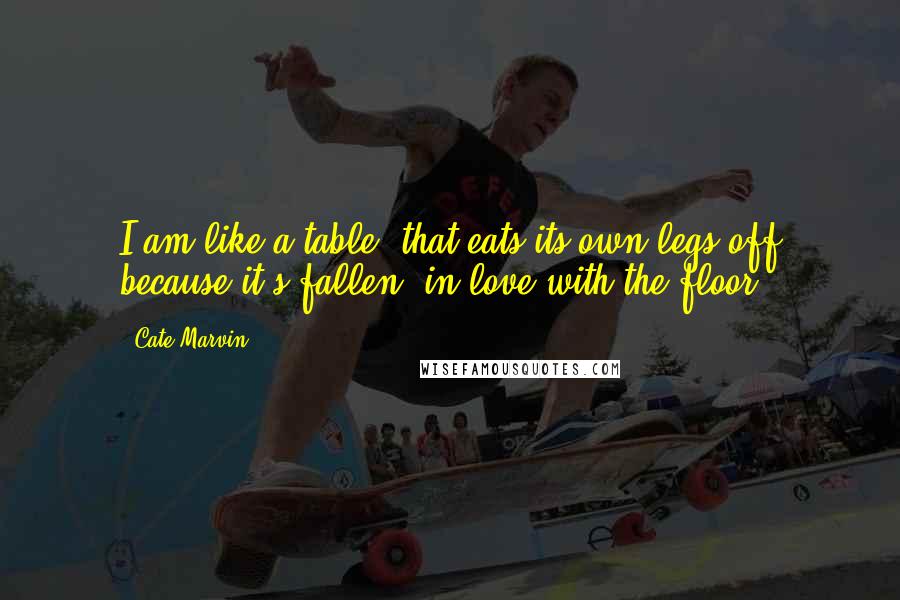 Cate Marvin Quotes: I am like a table  that eats its own legs off because it's fallen  in love with the floor.