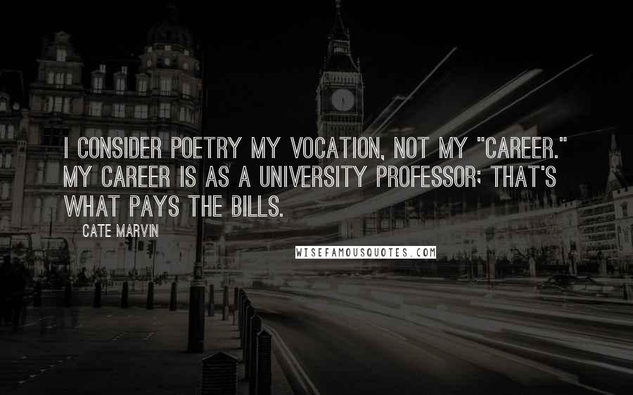 Cate Marvin Quotes: I consider poetry my vocation, not my "career." My career is as a university professor; that's what pays the bills.