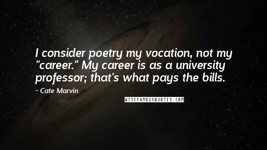 Cate Marvin Quotes: I consider poetry my vocation, not my "career." My career is as a university professor; that's what pays the bills.