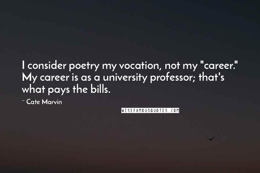 Cate Marvin Quotes: I consider poetry my vocation, not my "career." My career is as a university professor; that's what pays the bills.