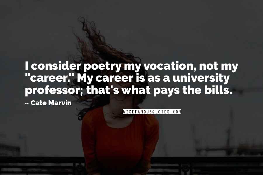 Cate Marvin Quotes: I consider poetry my vocation, not my "career." My career is as a university professor; that's what pays the bills.