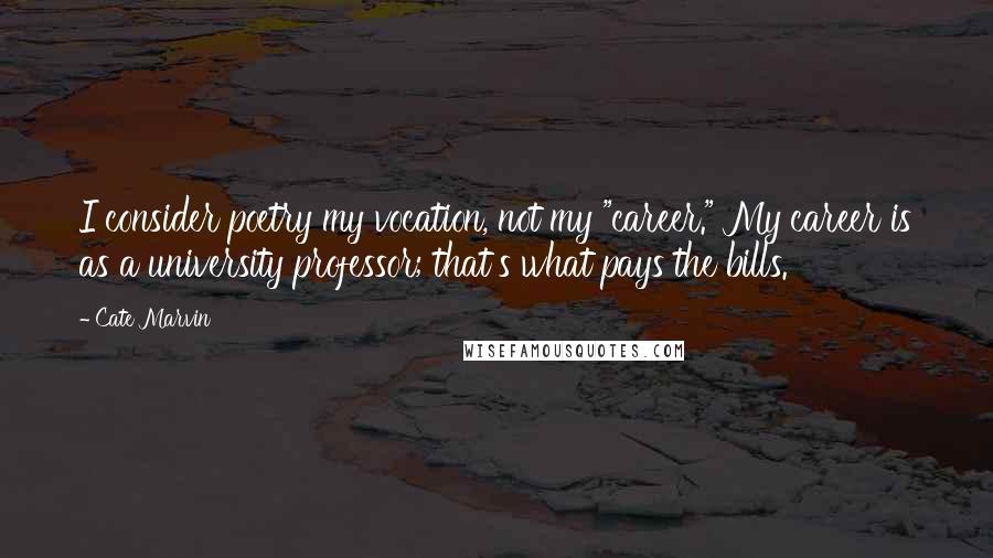 Cate Marvin Quotes: I consider poetry my vocation, not my "career." My career is as a university professor; that's what pays the bills.