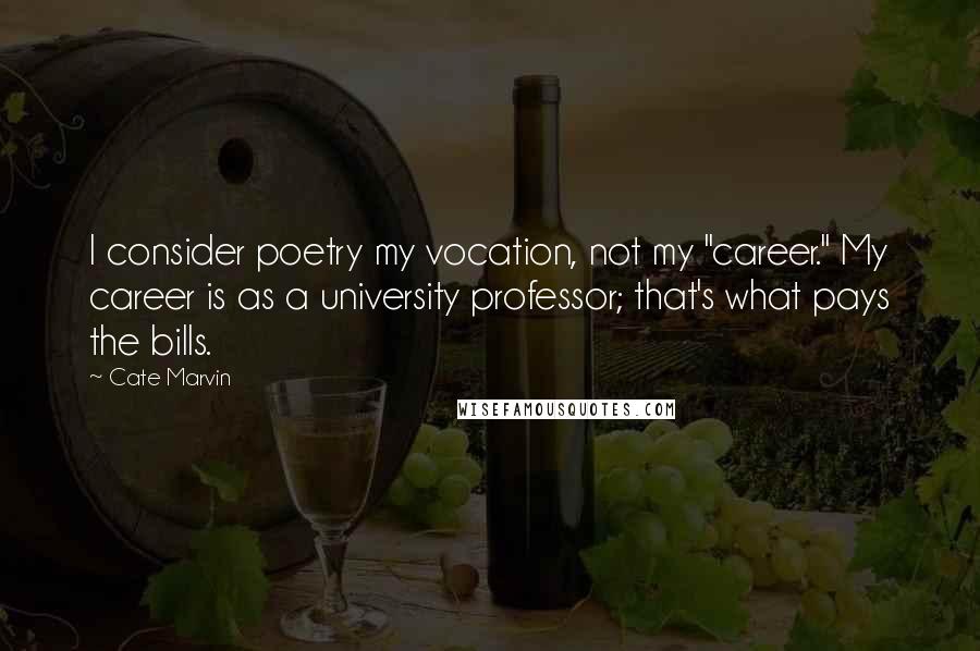 Cate Marvin Quotes: I consider poetry my vocation, not my "career." My career is as a university professor; that's what pays the bills.