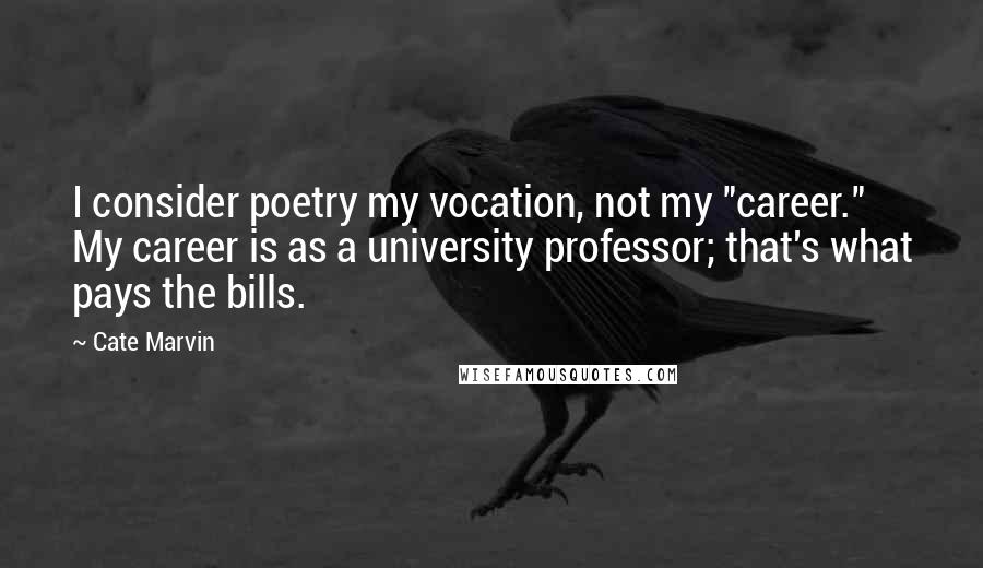 Cate Marvin Quotes: I consider poetry my vocation, not my "career." My career is as a university professor; that's what pays the bills.