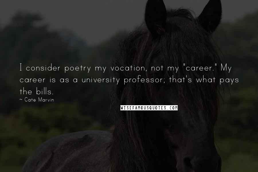 Cate Marvin Quotes: I consider poetry my vocation, not my "career." My career is as a university professor; that's what pays the bills.