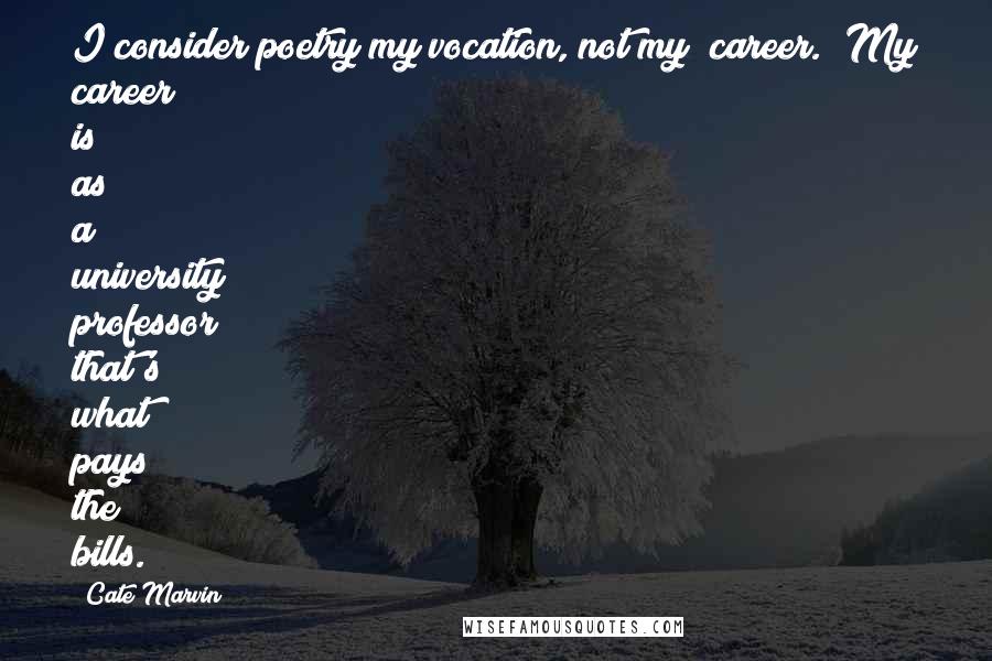 Cate Marvin Quotes: I consider poetry my vocation, not my "career." My career is as a university professor; that's what pays the bills.