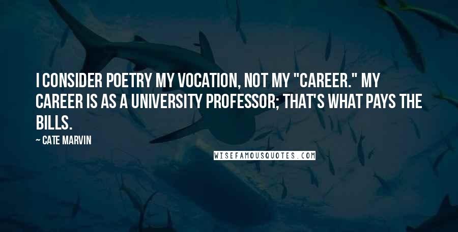 Cate Marvin Quotes: I consider poetry my vocation, not my "career." My career is as a university professor; that's what pays the bills.