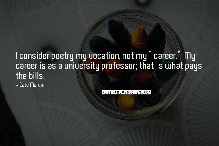 Cate Marvin Quotes: I consider poetry my vocation, not my "career." My career is as a university professor; that's what pays the bills.