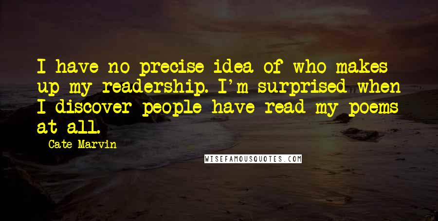 Cate Marvin Quotes: I have no precise idea of who makes up my readership. I'm surprised when I discover people have read my poems at all.