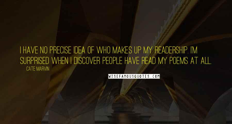 Cate Marvin Quotes: I have no precise idea of who makes up my readership. I'm surprised when I discover people have read my poems at all.