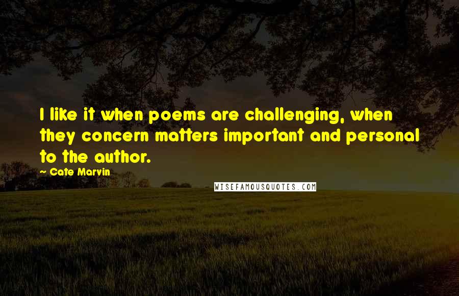 Cate Marvin Quotes: I like it when poems are challenging, when they concern matters important and personal to the author.