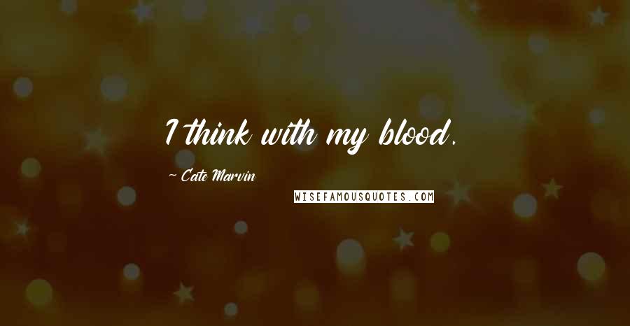 Cate Marvin Quotes: I think with my blood.