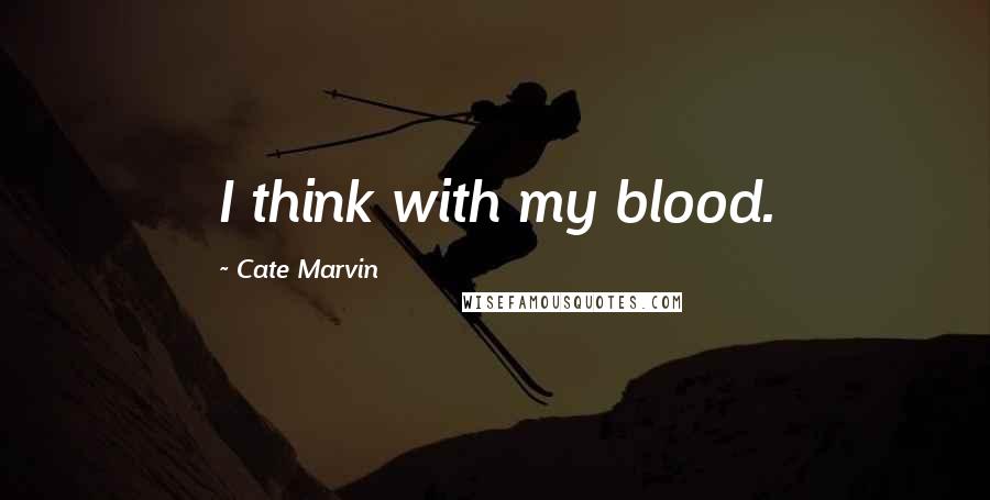 Cate Marvin Quotes: I think with my blood.