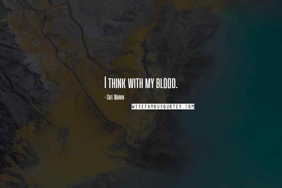 Cate Marvin Quotes: I think with my blood.