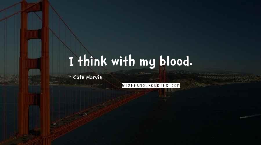 Cate Marvin Quotes: I think with my blood.