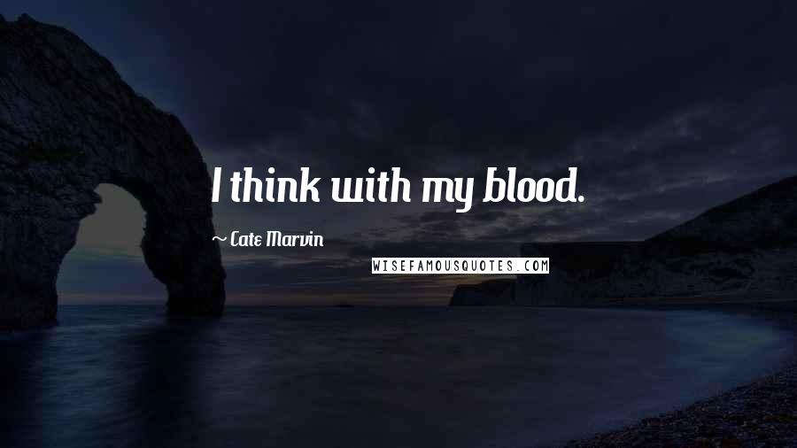 Cate Marvin Quotes: I think with my blood.