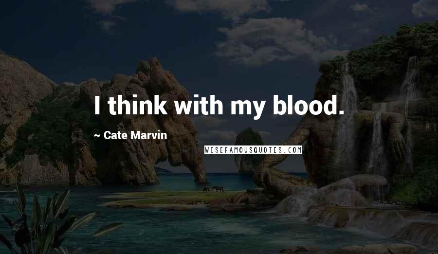 Cate Marvin Quotes: I think with my blood.