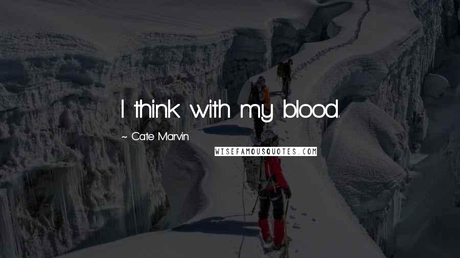 Cate Marvin Quotes: I think with my blood.