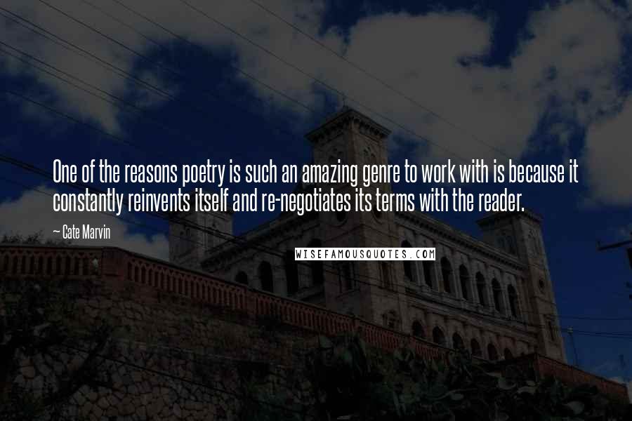 Cate Marvin Quotes: One of the reasons poetry is such an amazing genre to work with is because it constantly reinvents itself and re-negotiates its terms with the reader.