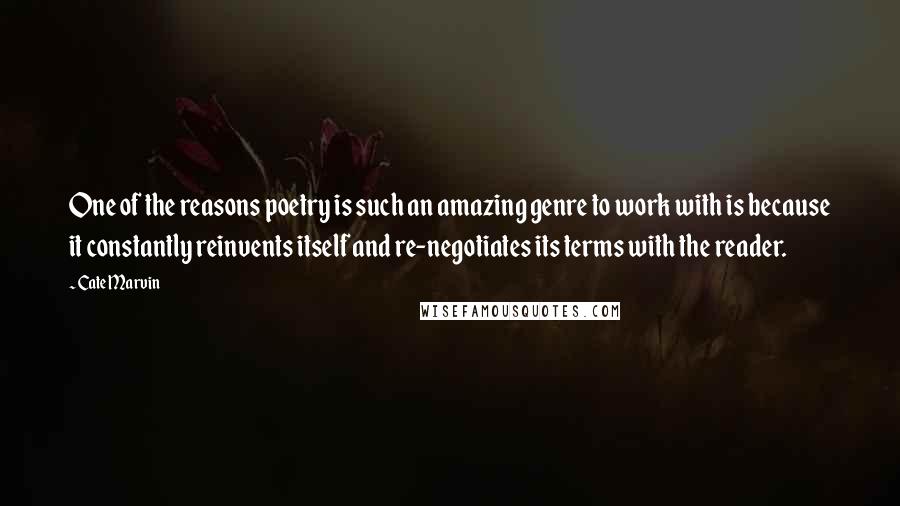 Cate Marvin Quotes: One of the reasons poetry is such an amazing genre to work with is because it constantly reinvents itself and re-negotiates its terms with the reader.