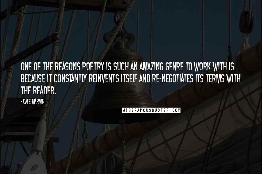 Cate Marvin Quotes: One of the reasons poetry is such an amazing genre to work with is because it constantly reinvents itself and re-negotiates its terms with the reader.