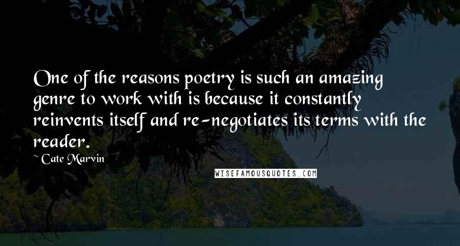 Cate Marvin Quotes: One of the reasons poetry is such an amazing genre to work with is because it constantly reinvents itself and re-negotiates its terms with the reader.