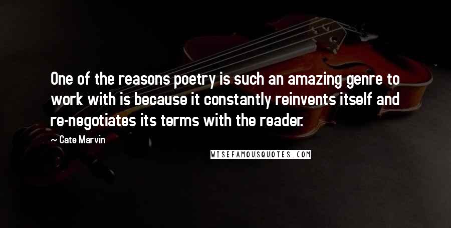 Cate Marvin Quotes: One of the reasons poetry is such an amazing genre to work with is because it constantly reinvents itself and re-negotiates its terms with the reader.