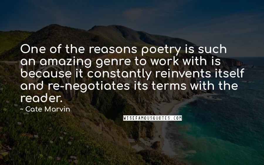 Cate Marvin Quotes: One of the reasons poetry is such an amazing genre to work with is because it constantly reinvents itself and re-negotiates its terms with the reader.