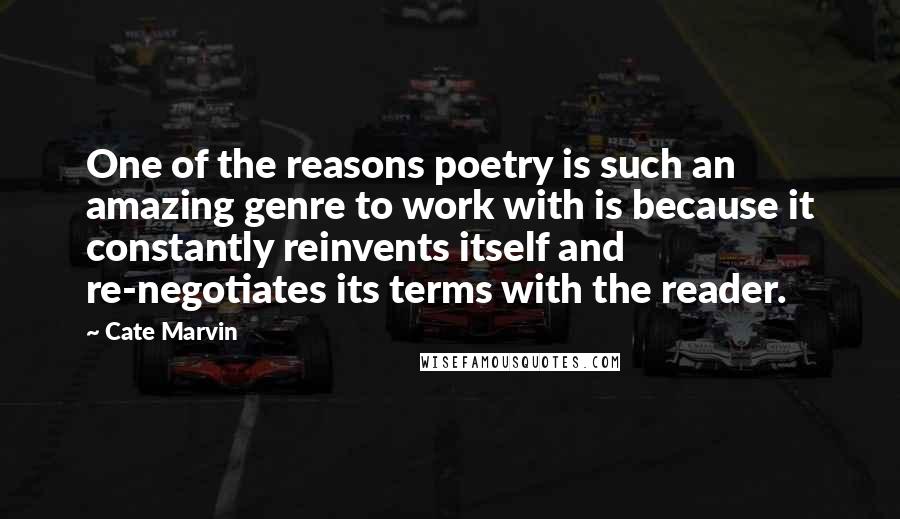 Cate Marvin Quotes: One of the reasons poetry is such an amazing genre to work with is because it constantly reinvents itself and re-negotiates its terms with the reader.