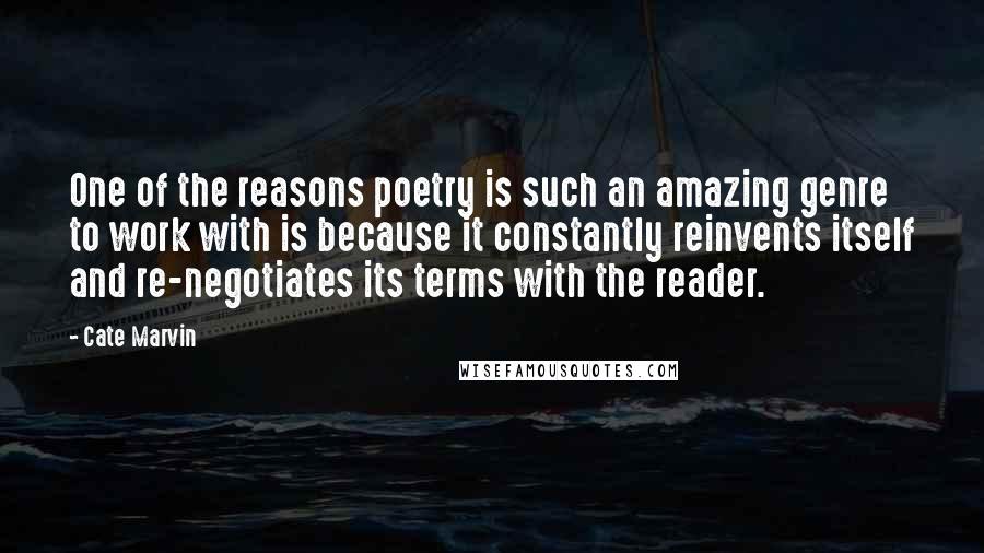 Cate Marvin Quotes: One of the reasons poetry is such an amazing genre to work with is because it constantly reinvents itself and re-negotiates its terms with the reader.