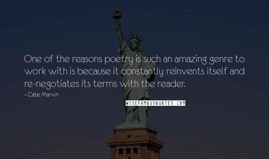 Cate Marvin Quotes: One of the reasons poetry is such an amazing genre to work with is because it constantly reinvents itself and re-negotiates its terms with the reader.