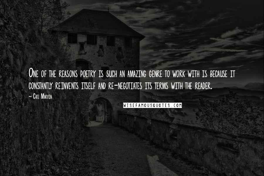 Cate Marvin Quotes: One of the reasons poetry is such an amazing genre to work with is because it constantly reinvents itself and re-negotiates its terms with the reader.